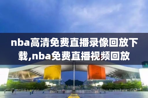 nba高清免费直播录像回放下载,nba免费直播视频回放