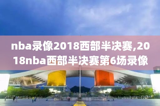 nba录像2018西部半决赛,2018nba西部半决赛第6场录像