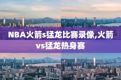 NBA火箭s猛龙比赛录像,火箭vs猛龙热身赛
