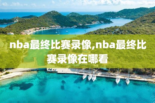 nba最终比赛录像,nba最终比赛录像在哪看