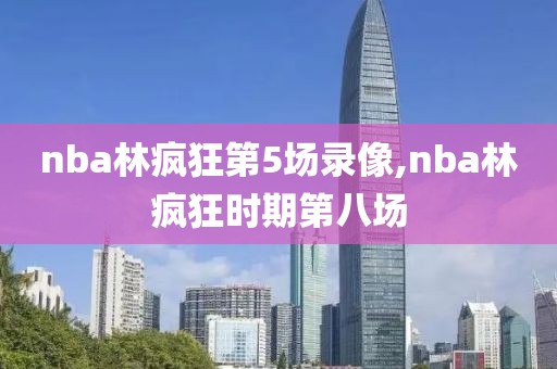 nba林疯狂第5场录像,nba林疯狂时期第八场