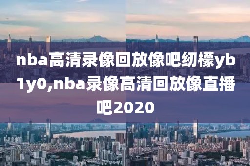nba高清录像回放像吧纫檬yb1y0,nba录像高清回放像直播吧2020