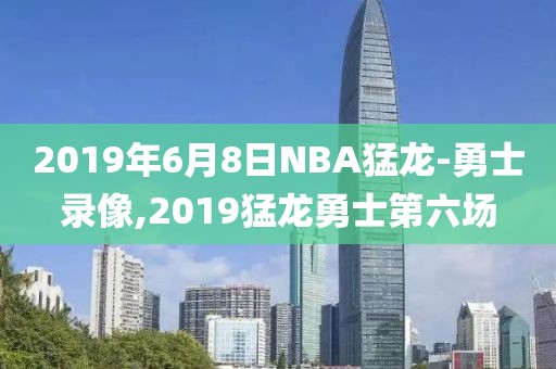 2019年6月8日NBA猛龙-勇士录像,2019猛龙勇士第六场