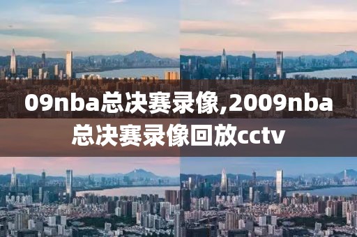 09nba总决赛录像,2009nba总决赛录像回放cctv