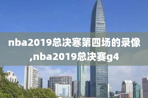 nba2019总决寒第四场的录像,nba2019总决赛g4