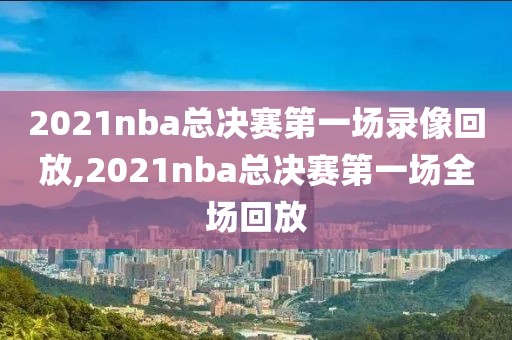 2021nba总决赛第一场录像回放,2021nba总决赛第一场全场回放
