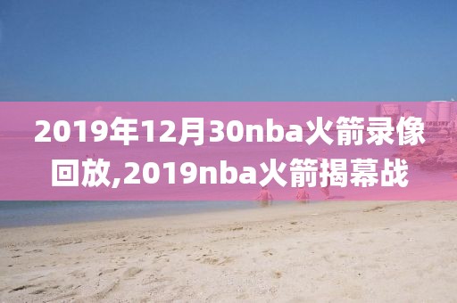 2019年12月30nba火箭录像回放,2019nba火箭揭幕战