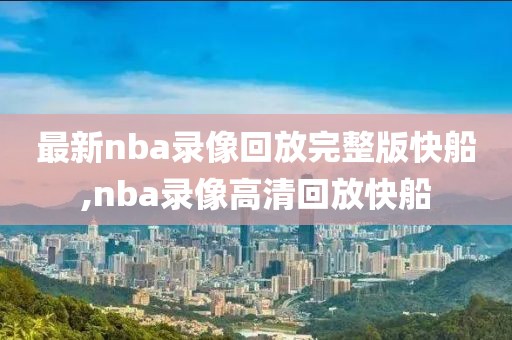 最新nba录像回放完整版快船,nba录像高清回放快船