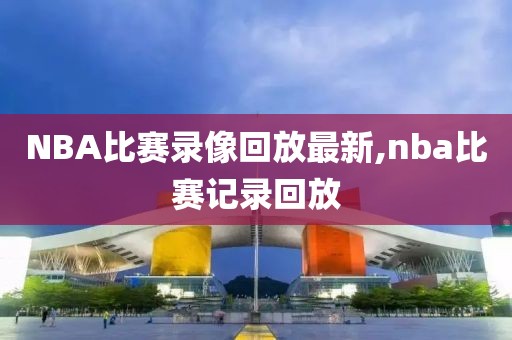 NBA比赛录像回放最新,nba比赛记录回放