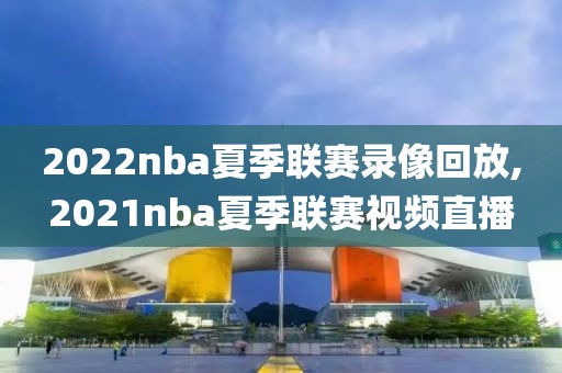 2022nba夏季联赛录像回放,2021nba夏季联赛视频直播