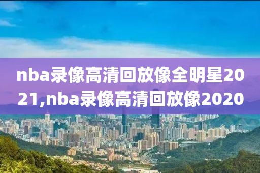 nba录像高清回放像全明星2021,nba录像高清回放像2020