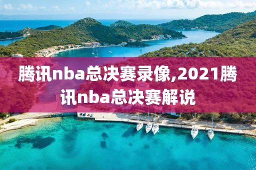 腾讯nba总决赛录像,2021腾讯nba总决赛解说