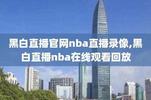 黑白直播官网nba直播录像,黑白直播nba在线观看回放