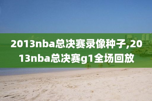 2013nba总决赛录像种子,2013nba总决赛g1全场回放