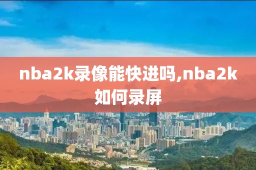 nba2k录像能快进吗,nba2k如何录屏