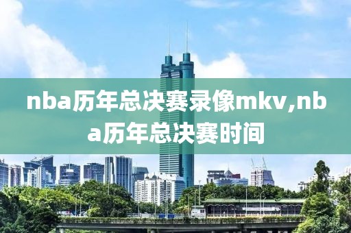 nba历年总决赛录像mkv,nba历年总决赛时间