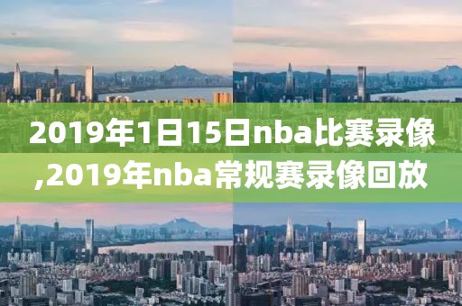 2019年1日15日nba比赛录像,2019年nba常规赛录像回放