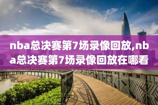 nba总决赛第7场录像回放,nba总决赛第7场录像回放在哪看