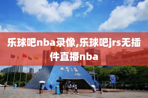 乐球吧nba录像,乐球吧jrs无插件直播nba