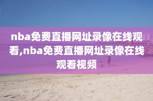 nba免费直播网址录像在线观看,nba免费直播网址录像在线观看视频