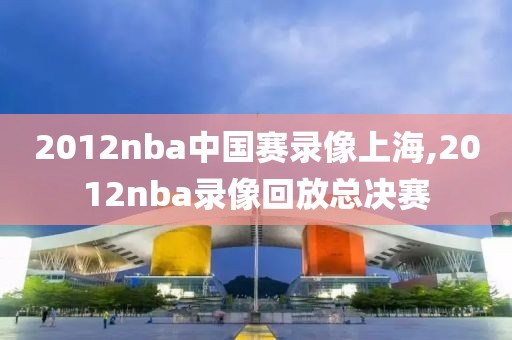 2012nba中国赛录像上海,2012nba录像回放总决赛