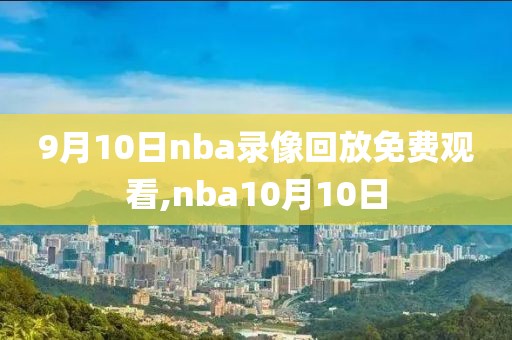 9月10日nba录像回放免费观看,nba10月10日