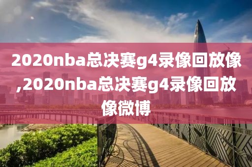 2020nba总决赛g4录像回放像,2020nba总决赛g4录像回放像微博
