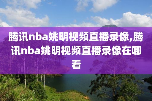 腾讯nba姚明视频直播录像,腾讯nba姚明视频直播录像在哪看