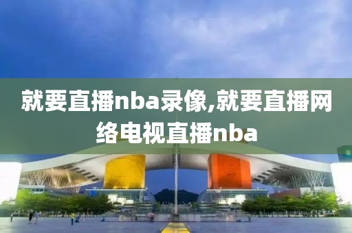 就要直播nba录像,就要直播网络电视直播nba