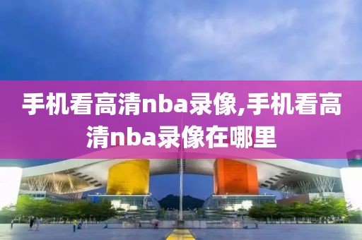 手机看高清nba录像,手机看高清nba录像在哪里