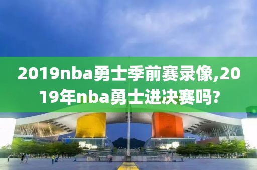 2019nba勇士季前赛录像,2019年nba勇士进决赛吗?