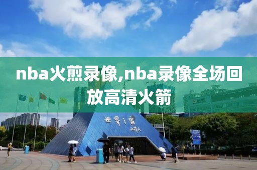 nba火煎录像,nba录像全场回放高清火箭