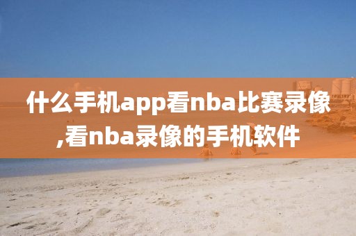 什么手机app看nba比赛录像,看nba录像的手机软件