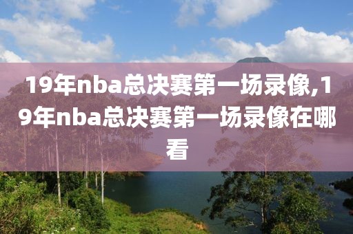19年nba总决赛第一场录像,19年nba总决赛第一场录像在哪看
