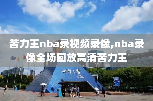 苦力王nba录视频录像,nba录像全场回放高清苦力王