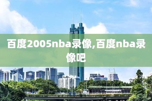 百度2005nba录像,百度nba录像吧