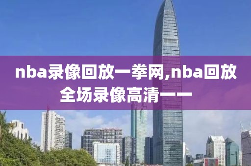nba录像回放一拳网,nba回放全场录像高清一一