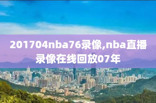 201704nba76录像,nba直播录像在线回放07年