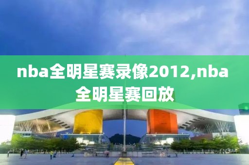 nba全明星赛录像2012,nba 全明星赛回放