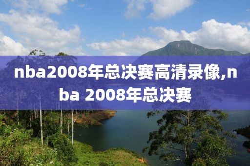 nba2008年总决赛高清录像,nba 2008年总决赛