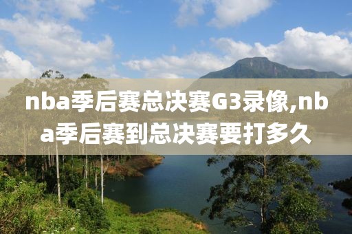 nba季后赛总决赛G3录像,nba季后赛到总决赛要打多久