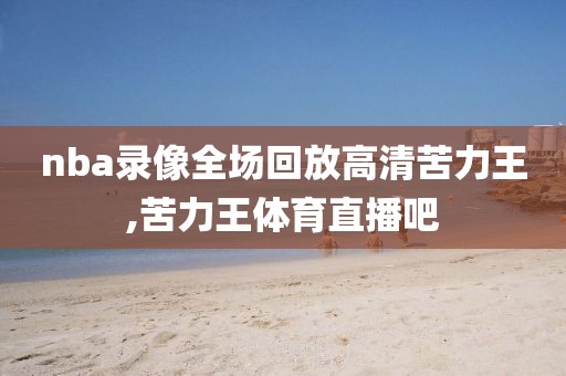 nba录像全场回放高清苦力王,苦力王体育直播吧