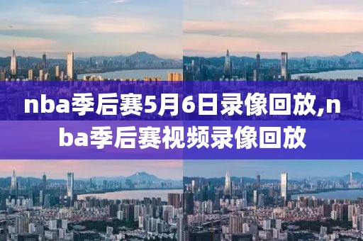 nba季后赛5月6日录像回放,nba季后赛视频录像回放
