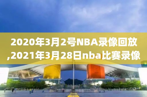 2020年3月2号NBA录像回放,2021年3月28日nba比赛录像