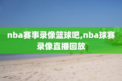 nba赛事录像篮球吧,nba球赛录像直播回放