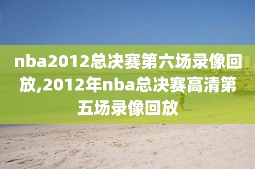 nba2012总决赛第六场录像回放,2012年nba总决赛高清第五场录像回放