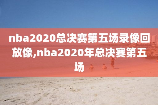 nba2020总决赛第五场录像回放像,nba2020年总决赛第五场