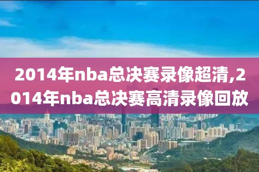 2014年nba总决赛录像超清,2014年nba总决赛高清录像回放