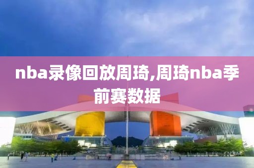 nba录像回放周琦,周琦nba季前赛数据