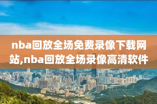 nba回放全场免费录像下载网站,nba回放全场录像高清软件